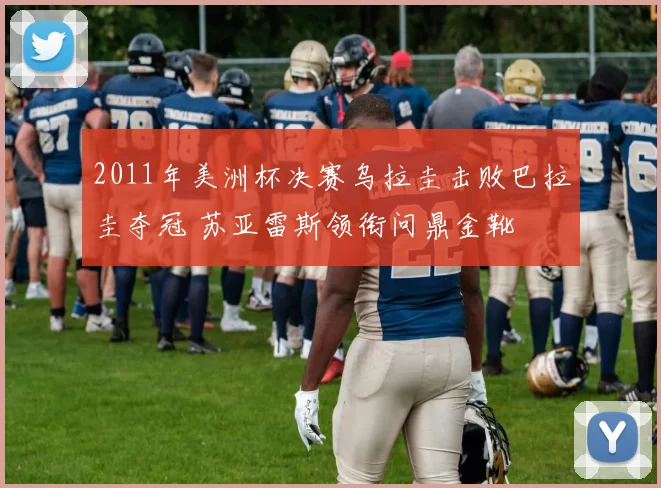 2011年美洲杯决赛乌拉圭击败巴拉圭夺冠 苏亚雷斯领衔问鼎金靴