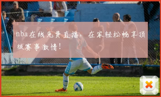 nba在线免费直播，在家轻松畅享顶级赛事激情！