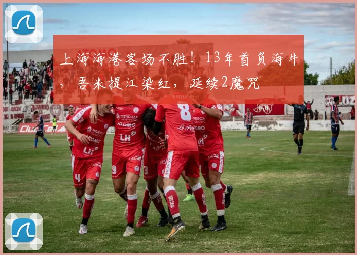上海海港客场不胜！13年首负海牛，吾米提江染红，延续2魔咒