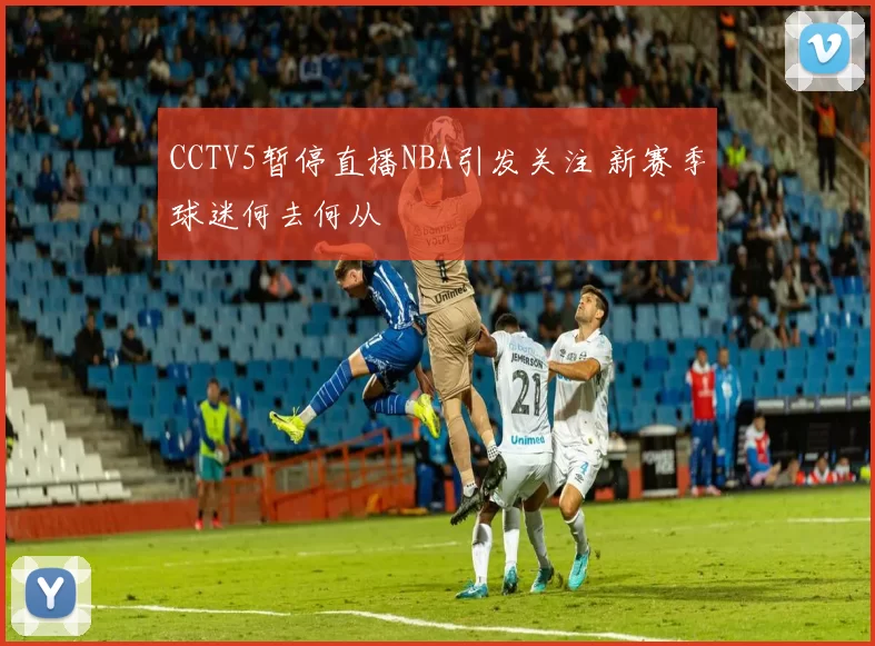 CCTV5暂停直播NBA引发关注 新赛季球迷何去何从
