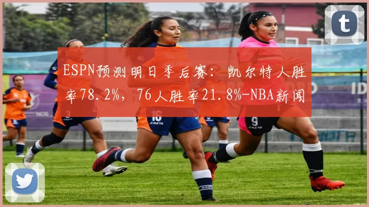 ESPN预测明日季后赛：凯尔特人胜率78.2%，76人胜率21.8%-NBA新闻