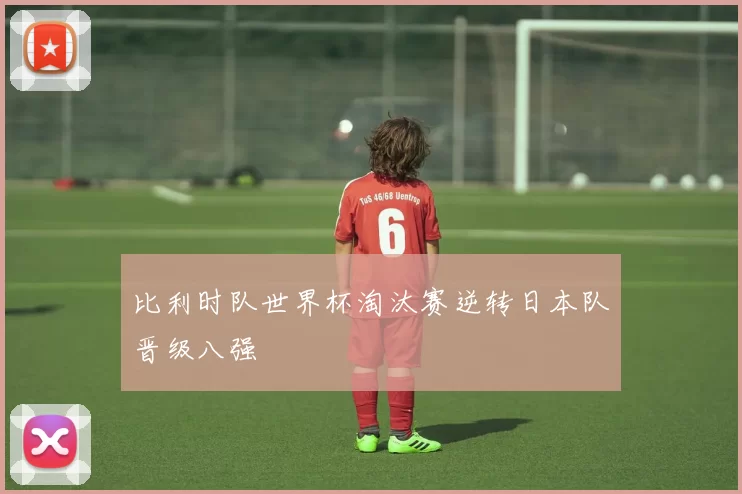 比利时队世界杯淘汰赛逆转日本队晋级八强