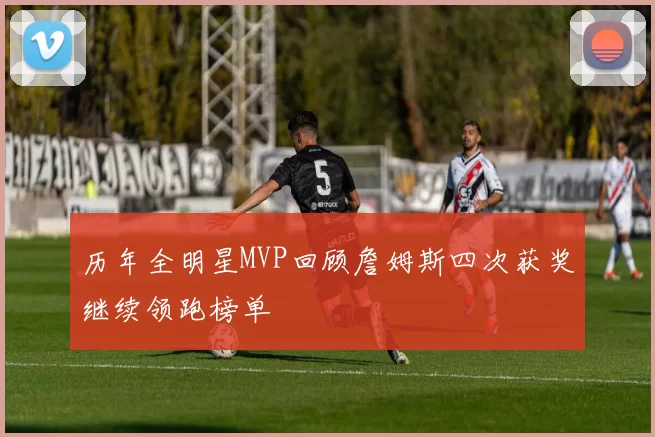 历年全明星MVP回顾詹姆斯四次获奖继续领跑榜单