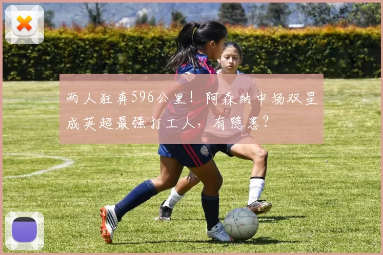 两人狂奔596公里！阿森纳中场双星成英超最强打工人，有隐患？