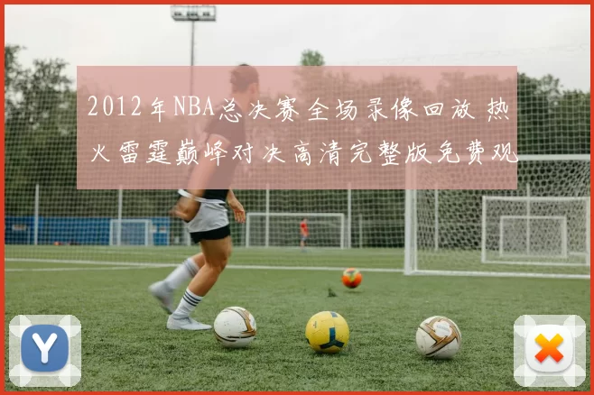 2012年NBA总决赛全场录像回放 热火雷霆巅峰对决高清完整版免费观看