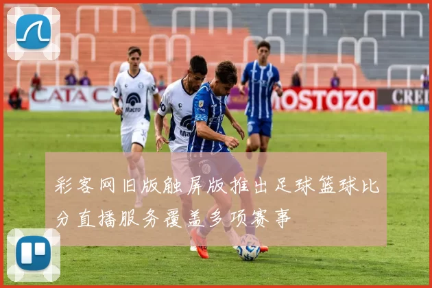 彩客网旧版触屏版推出足球篮球比分直播服务覆盖多项赛事