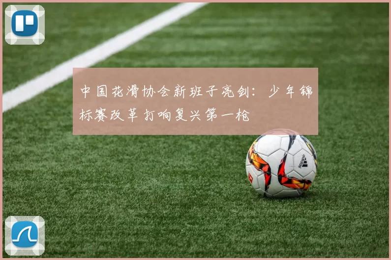 中国花滑协会新班子亮剑：少年锦标赛改革打响复兴第一枪