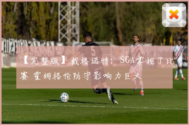 【完整版】戴格诺特：SGA掌控了比赛 霍姆格伦防守影响力巨大