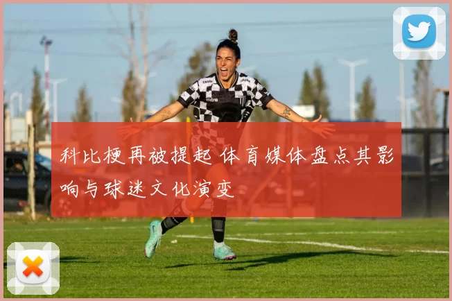 科比梗再被提起 体育媒体盘点其影响与球迷文化演变