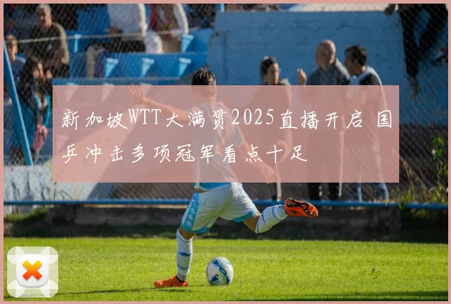 新加坡WTT大满贯2025直播开启 国乒冲击多项冠军看点十足