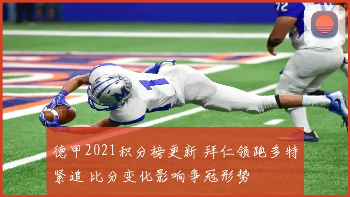 德甲2021积分榜更新 拜仁领跑多特紧追 比分变化影响争冠形势