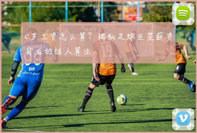 c罗工资怎么算？揭秘足球巨星薪资背后的惊人算法