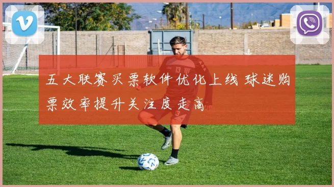 五大联赛买票软件优化上线 球迷购票效率提升关注度走高