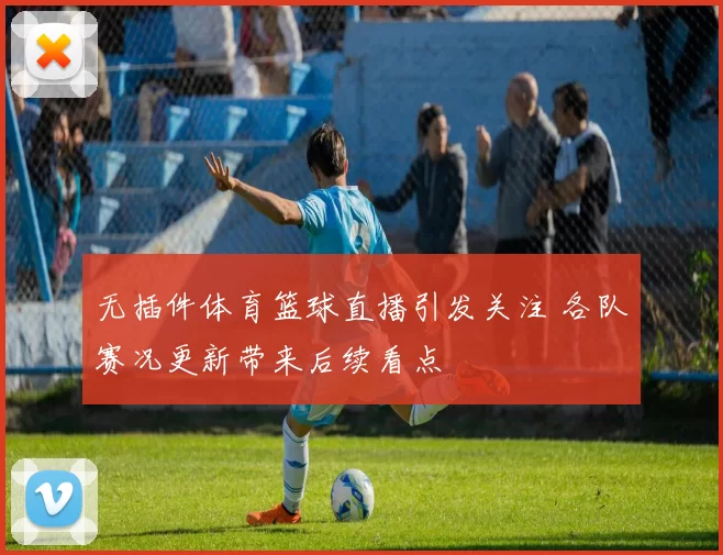 无插件体育篮球直播引发关注 各队赛况更新带来后续看点