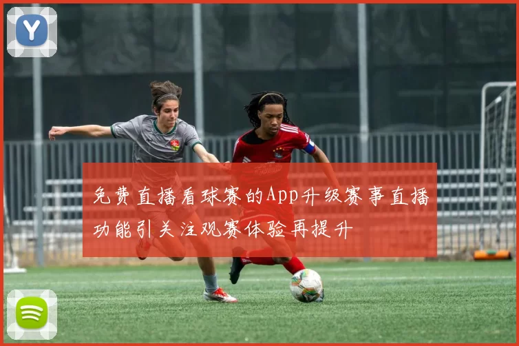 免费直播看球赛的App升级赛事直播功能引关注观赛体验再提升