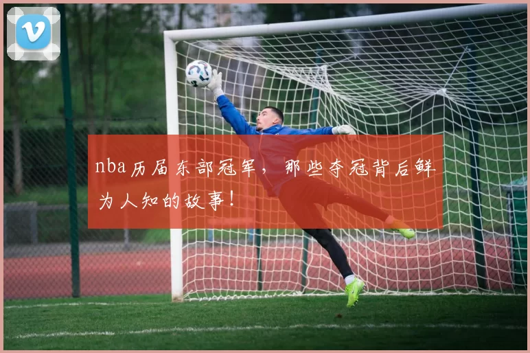 nba历届东部冠军，那些夺冠背后鲜为人知的故事！