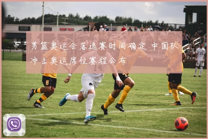 男篮奥运会落选赛时间确定 中国队冲击奥运席位赛程公布