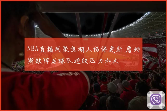 NBA直播网聚焦湖人伤停更新 詹姆斯缺阵后球队连败压力加大